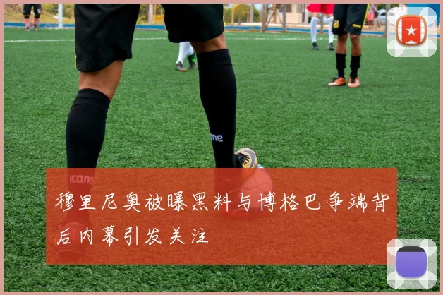 穆里尼奥被曝黑料与博格巴争端背后内幕引发关注