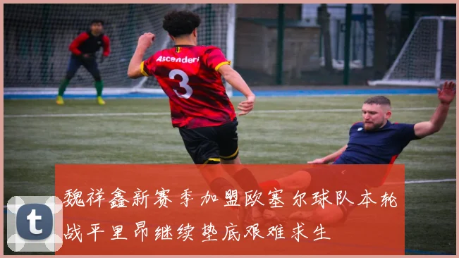 魏祥鑫新赛季加盟欧塞尔球队本轮战平里昂继续垫底艰难求生