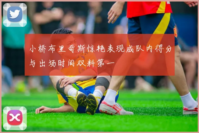 小桥布里奇斯惊艳表现成队内得分与出场时间双料第一