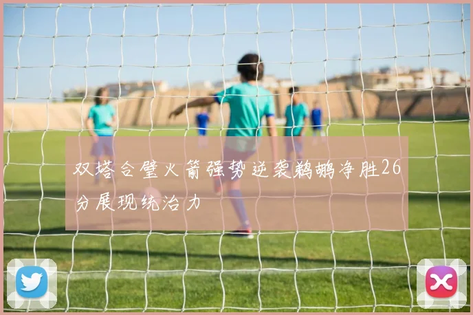 双塔合璧火箭强势逆袭鹈鹕净胜26分展现统治力