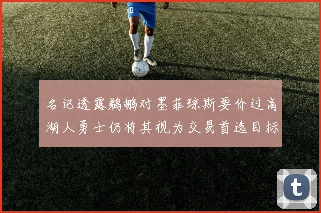 名记透露鹈鹕对墨菲琼斯要价过高湖人勇士仍将其视为交易首选目标