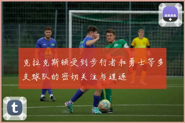 克拉克斯顿受到步行者和勇士等多支球队的密切关注与追逐