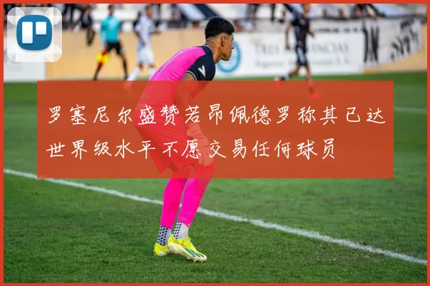 罗塞尼尔盛赞若昂佩德罗称其已达世界级水平不愿交易任何球员