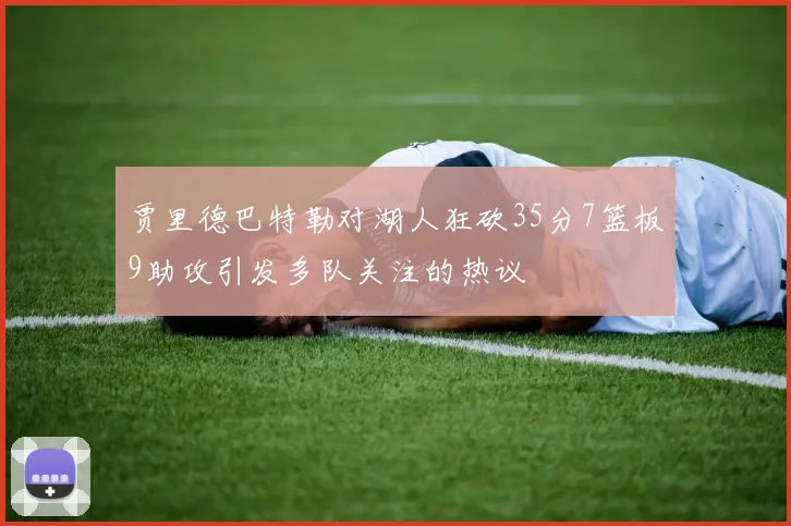 贾里德巴特勒对湖人狂砍35分7篮板9助攻引发多队关注的热议