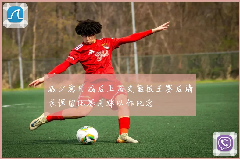 威少意外成后卫历史篮板王赛后请求保留比赛用球以作纪念