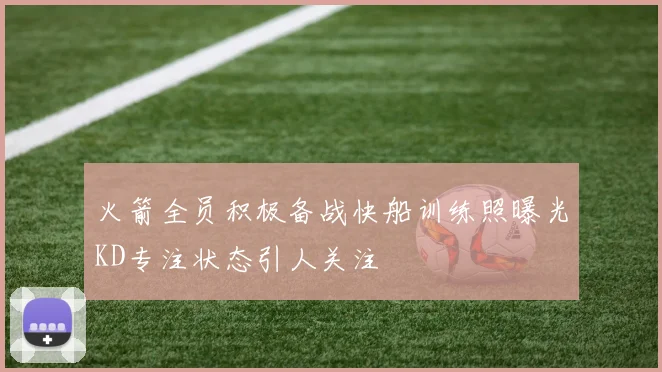 火箭全员积极备战快船训练照曝光KD专注状态引人关注
