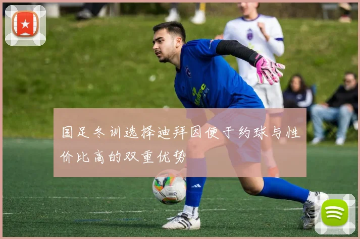 国足冬训选择迪拜因便于约球与性价比高的双重优势