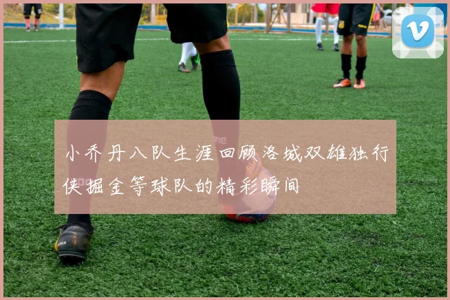 小乔丹八队生涯回顾洛城双雄独行侠掘金等球队的精彩瞬间