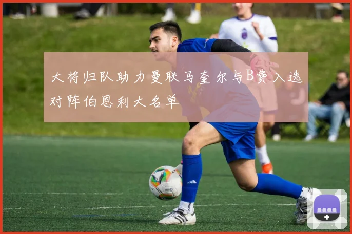 大将归队助力曼联马奎尔与B费入选对阵伯恩利大名单