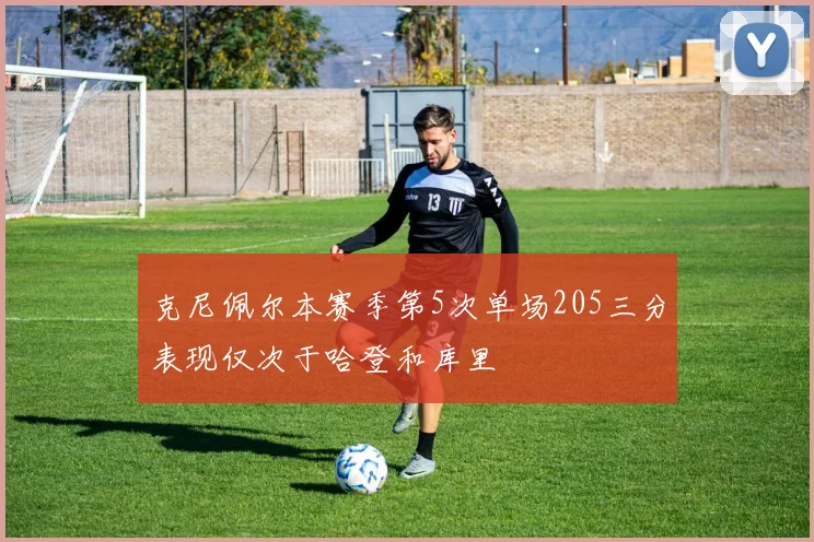 克尼佩尔本赛季第5次单场205三分表现仅次于哈登和库里