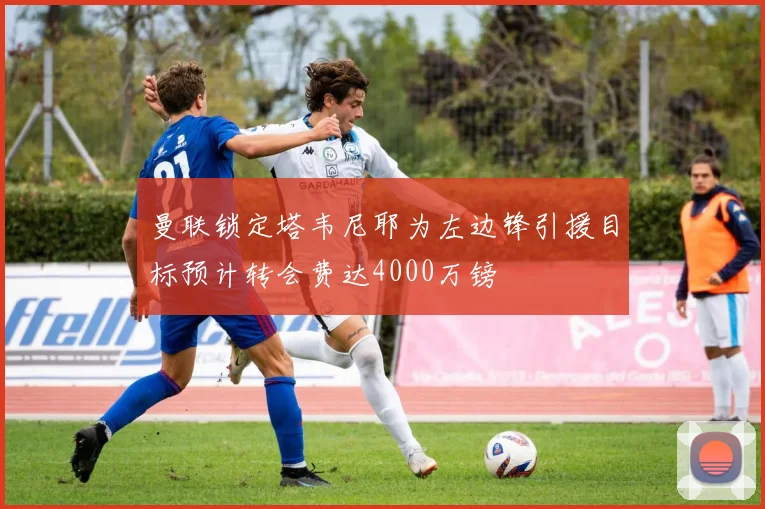 曼联锁定塔韦尼耶为左边锋引援目标预计转会费达4000万镑