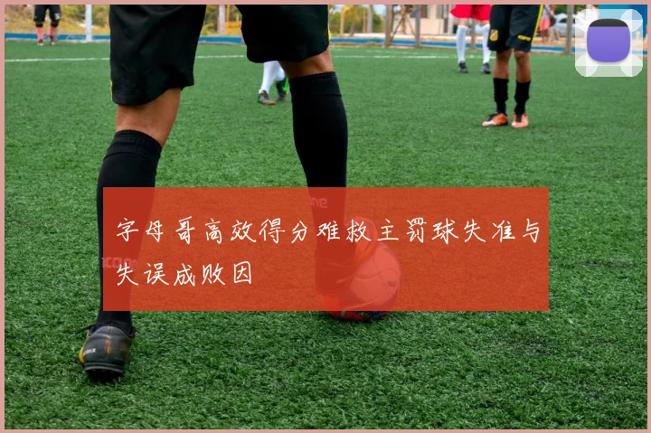 字母哥高效得分难救主罚球失准与失误成败因