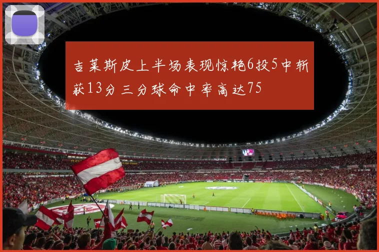 吉莱斯皮上半场表现惊艳6投5中斩获13分三分球命中率高达75