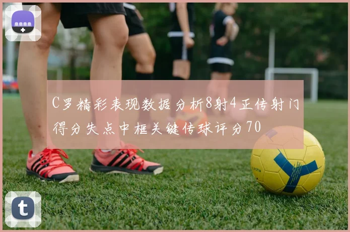 C罗精彩表现数据分析8射4正传射门得分失点中框关键传球评分70