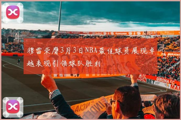 穆雷荣膺3月3日NBA最佳球员展现卓越表现引领球队胜利