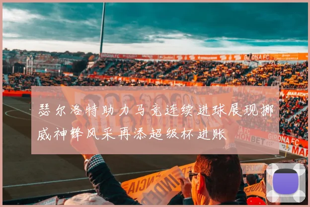 瑟尔洛特助力马竞连续进球展现挪威神锋风采再添超级杯进账