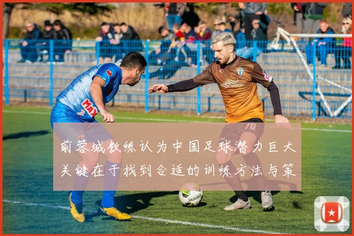 前蓉城教练认为中国足球潜力巨大关键在于找到合适的训练方法与策略