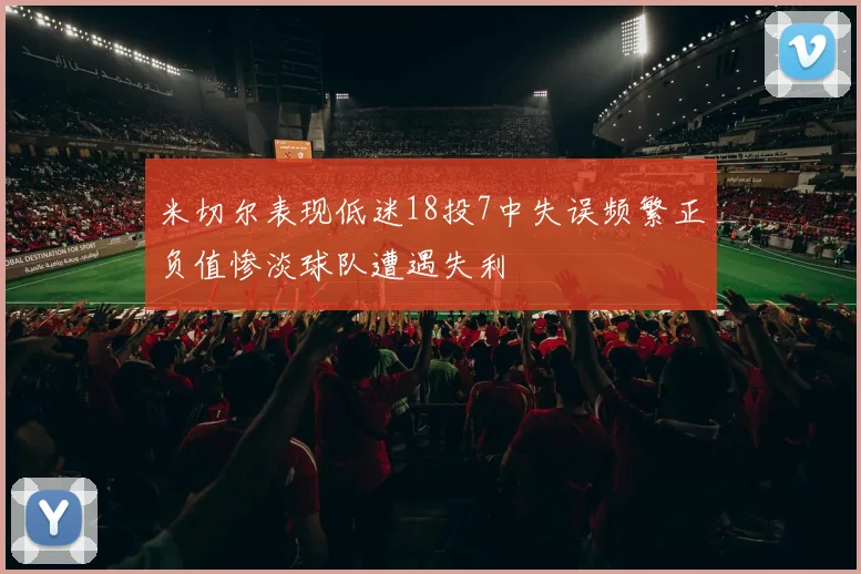 米切尔表现低迷18投7中失误频繁正负值惨淡球队遭遇失利