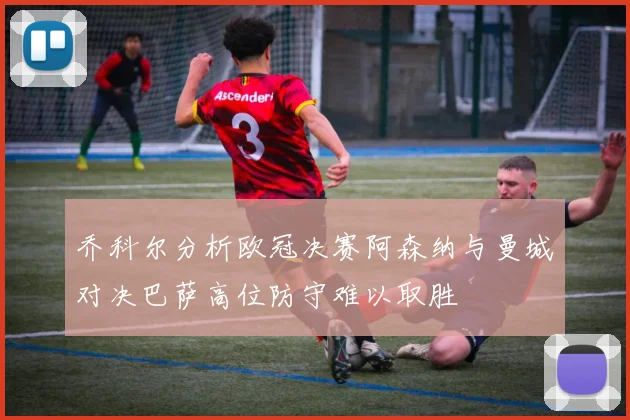 乔科尔分析欧冠决赛阿森纳与曼城对决巴萨高位防守难以取胜