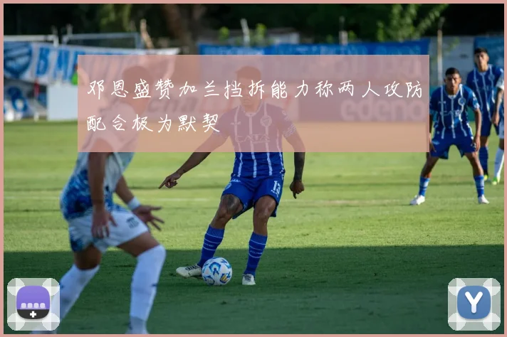 邓恩盛赞加兰挡拆能力称两人攻防配合极为默契