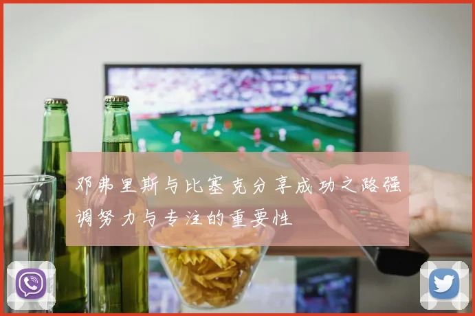 邓弗里斯与比塞克分享成功之路强调努力与专注的重要性