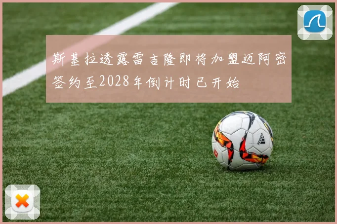 斯基拉透露雷吉隆即将加盟迈阿密签约至2028年倒计时已开始