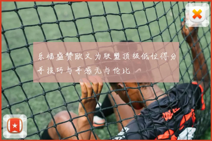 乐福盛赞欧文为联盟顶级低位得分手技巧与手感无与伦比