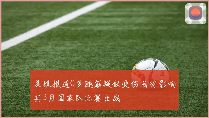 美媒报道C罗腿筋疑似受伤或将影响其3月国家队比赛出战