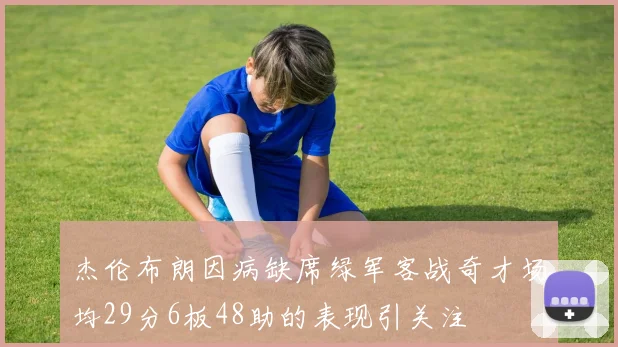 杰伦布朗因病缺席绿军客战奇才场均29分6板48助的表现引关注