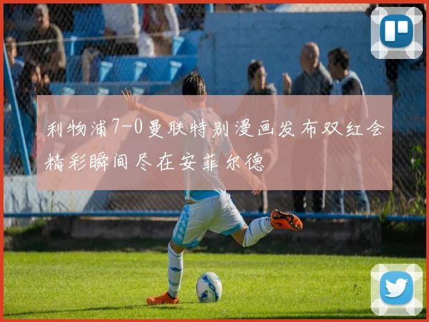 利物浦7-0曼联特别漫画发布双红会精彩瞬间尽在安菲尔德