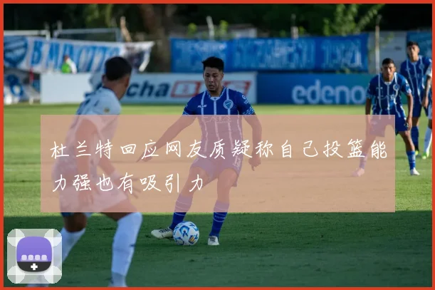 杜兰特回应网友质疑称自己投篮能力强也有吸引力