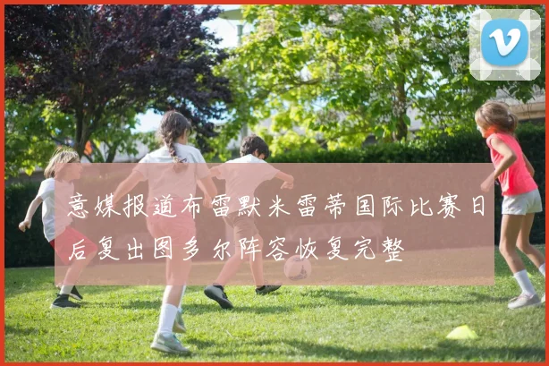 意媒报道布雷默米雷蒂国际比赛日后复出图多尔阵容恢复完整
