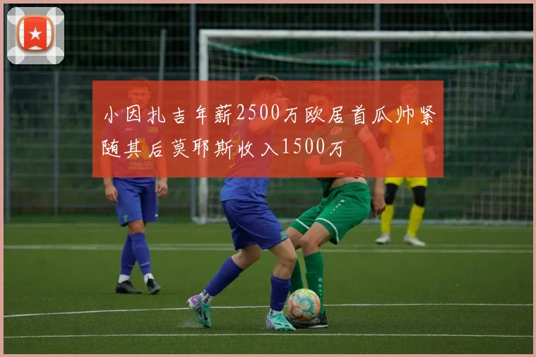小因扎吉年薪2500万欧居首瓜帅紧随其后莫耶斯收入1500万