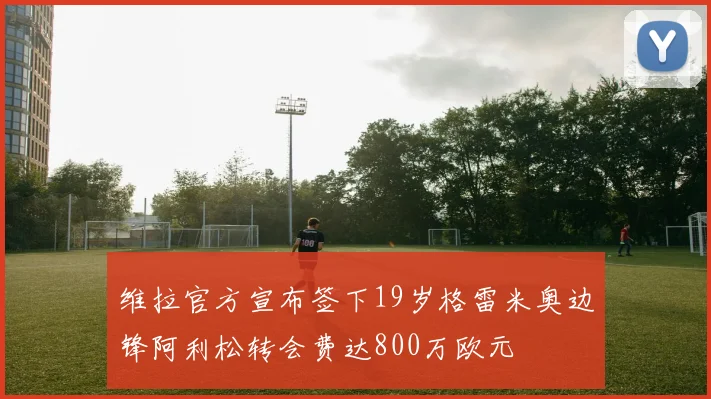 维拉官方宣布签下19岁格雷米奥边锋阿利松转会费达800万欧元