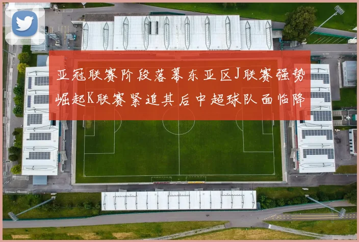 亚冠联赛阶段落幕东亚区J联赛强势崛起K联赛紧追其后中超球队面临降级危机