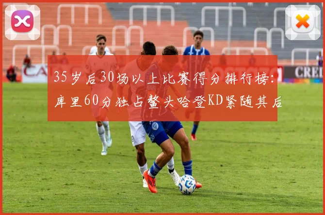 35岁后30场以上比赛得分排行榜：库里60分独占鳌头哈登KD紧随其后