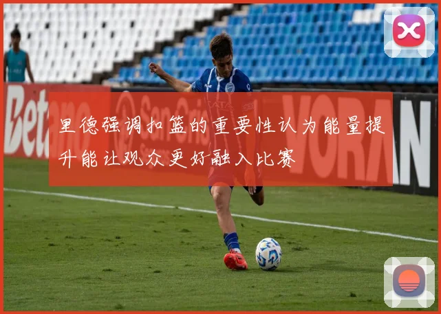 里德强调扣篮的重要性认为能量提升能让观众更好融入比赛