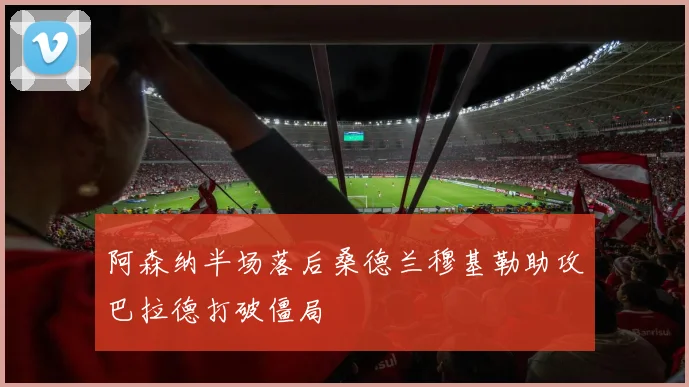 阿森纳半场落后桑德兰穆基勒助攻巴拉德打破僵局