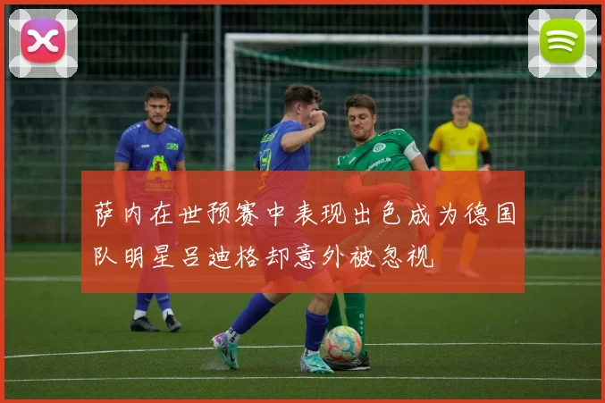 萨内在世预赛中表现出色成为德国队明星吕迪格却意外被忽视