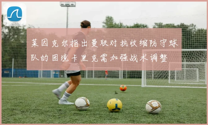 莱因克尔指出曼联对抗收缩防守球队的困境卡里克需加强战术调整