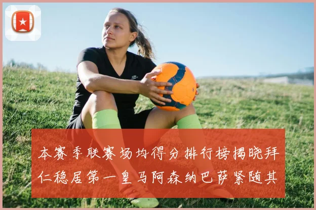 本赛季联赛场均得分排行榜揭晓拜仁稳居第一皇马阿森纳巴萨紧随其后