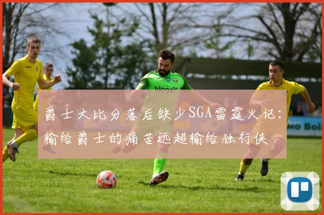 爵士大比分落后缺少SGA雷霆火记：输给爵士的痛苦远超输给独行侠