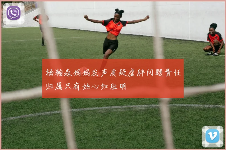 杨瀚森妈妈发声质疑虚胖问题责任归属只有她心知肚明