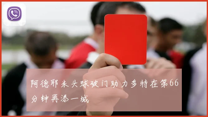 阿德耶米头球破门助力多特在第66分钟再添一城