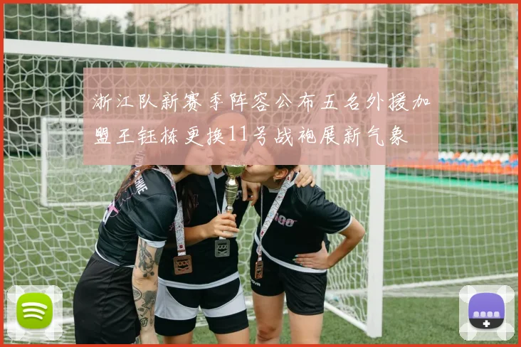 浙江队新赛季阵容公布五名外援加盟王钰栋更换11号战袍展新气象