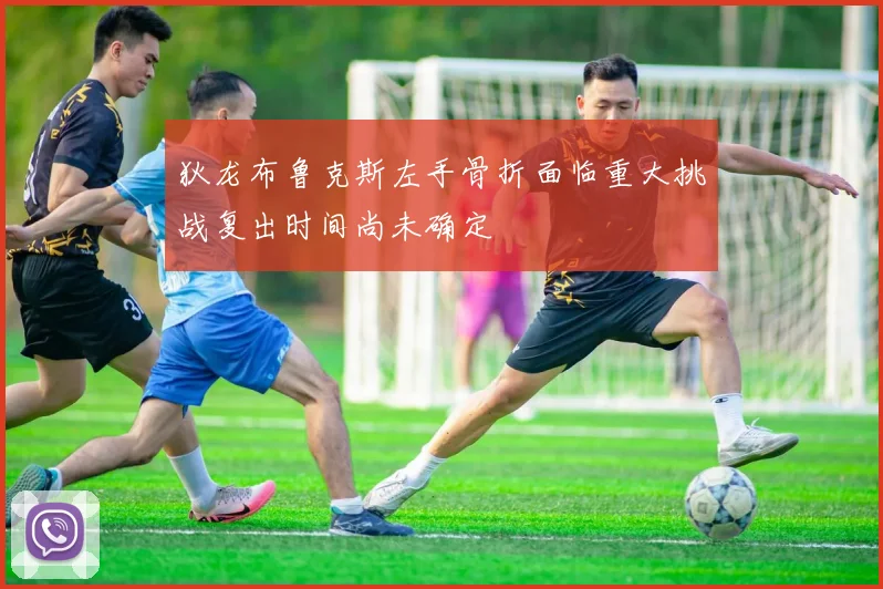 狄龙布鲁克斯左手骨折面临重大挑战复出时间尚未确定