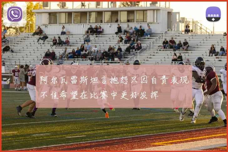 阿尔瓦雷斯坦言抱怨只因自责表现不佳希望在比赛中更好发挥