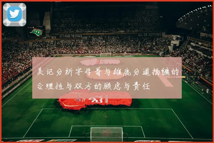 美记分析字母哥与雄鹿分道扬镳的合理性与双方的顾虑与责任