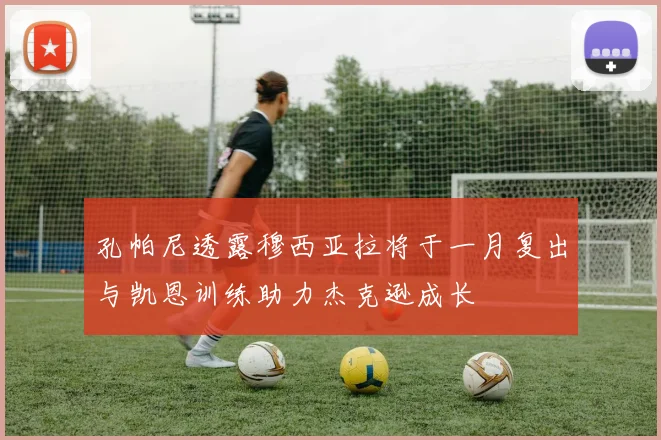 孔帕尼透露穆西亚拉将于一月复出与凯恩训练助力杰克逊成长