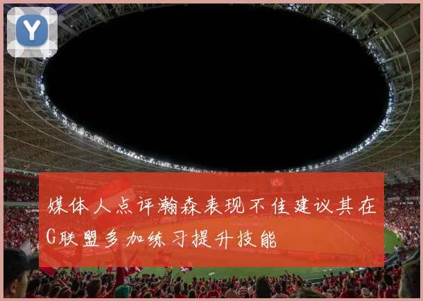 媒体人点评瀚森表现不佳建议其在G联盟多加练习提升技能